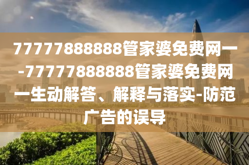 77777888888管家婆免費網(wǎng)一-77777888888管家婆免費網(wǎng)一生動解答、解釋與落實-防范廣告的誤導