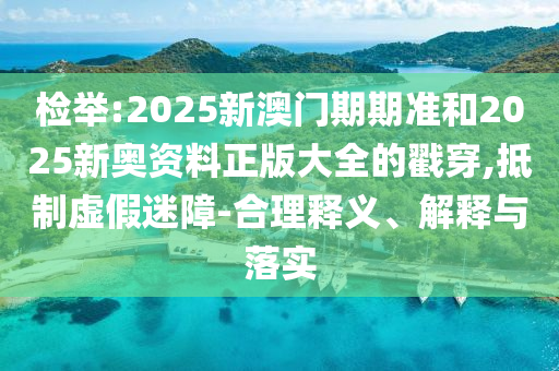 檢舉:2025新澳門期期準和2025新奧資料正版大全的戳穿,抵制虛假迷障-合理釋義、解釋與落實