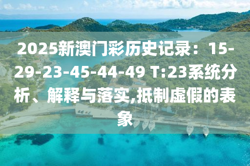 2025新澳門彩歷史記錄：15-29-23-45-44-49 T:23系統(tǒng)分析、解釋與落實,抵制虛假的表象