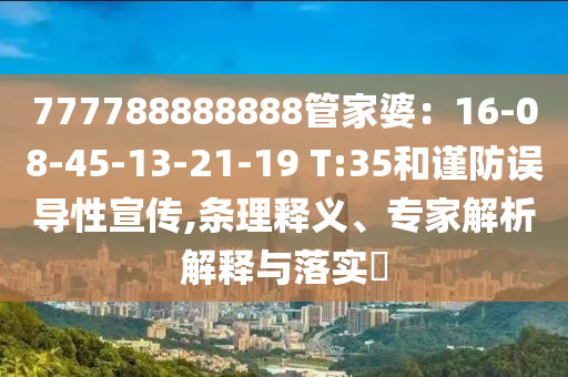 777788888888管家婆：16-08-45-13-21-19 T:35和謹(jǐn)防誤導(dǎo)性宣傳,條理釋義、專家解析解釋與落實(shí)?