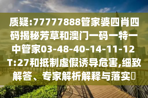 質(zhì)疑:77777888管家婆四肖四碼揭秘芳草和澳門一碼一特一中管家03-48-40-14-11-12 T:27和抵制虛假誘導(dǎo)危害,細(xì)致解答、專家解析解釋與落實(shí)?