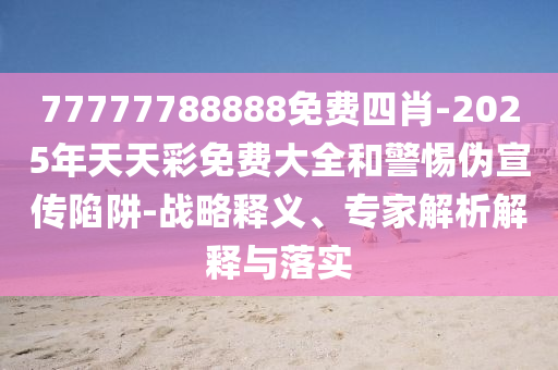 77777788888免費四肖-2025年天天彩免費大全和警惕偽宣傳陷阱-戰(zhàn)略釋義、專家解析解釋與落實