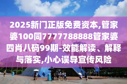 2025新門正版免費資本,管家婆100同7777788888管家婆四肖八碼99期-效能解讀、解釋與落實,小心誤導宣傳風險