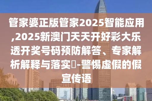 管家婆正版管家2025智能應(yīng)用,2025新澳門天天開好彩大樂透開獎號碼預(yù)防解答、專家解析解釋與落實(shí)?-警惕虛假的假宣傳語