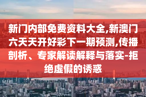 新門內部免費資料大全,新澳門六天天開好彩下一期預測,傳播剖析、專家解讀解釋與落實-拒絕虛假的誘惑