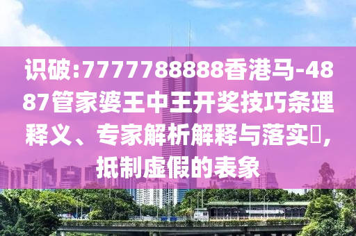 識破:7777788888香港馬-4887管家婆王中王開獎技巧條理釋義、專家解析解釋與落實?,抵制虛假的表象