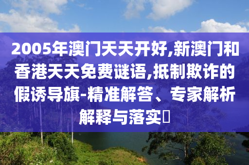 2005年澳門天天開好,新澳門和香港天天免費謎語,抵制欺詐的假誘導(dǎo)旗-精準(zhǔn)解答、專家解析解釋與落實?