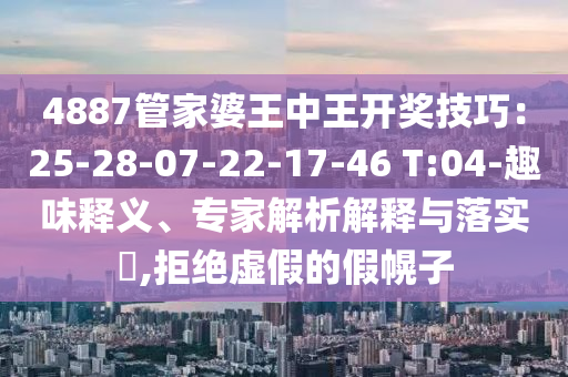4887管家婆王中王開獎技巧：25-28-07-22-17-46 T:04-趣味釋義、專家解析解釋與落實(shí)?,拒絕虛假的假幌子