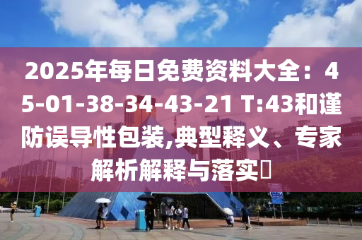 2025年每日免費(fèi)資料大全：45-01-38-34-43-21 T:43和謹(jǐn)防誤導(dǎo)性包裝,典型釋義、專家解析解釋與落實(shí)?