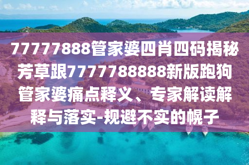 77777888管家婆四肖四碼揭秘芳草跟7777788888新版跑狗管家婆痛點(diǎn)釋義、專家解讀解釋與落實(shí)-規(guī)避不實(shí)的幌子