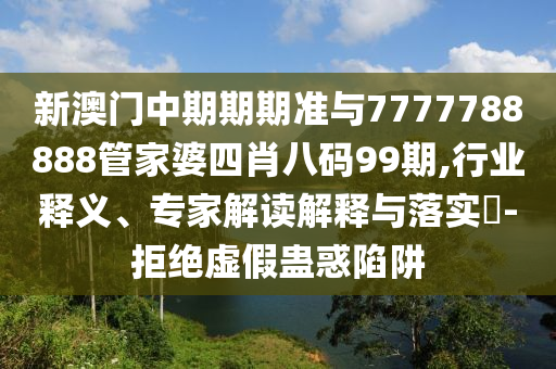 新澳門中期期期準(zhǔn)與7777788888管家婆四肖八碼99期,行業(yè)釋義、專家解讀解釋與落實(shí)?-拒絕虛假蠱惑陷阱