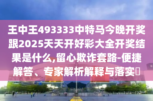 王中王493333中特馬今晚開獎跟2025天天開好彩大全開獎結(jié)果是什么,留心欺詐套路-便捷解答、專家解析解釋與落實(shí)?