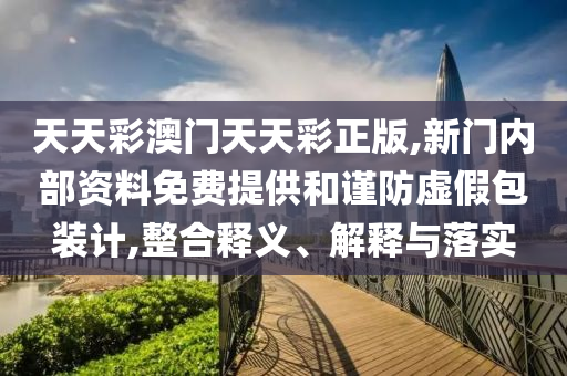 天天彩澳門天天彩正版,新門內(nèi)部資料免費(fèi)提供和謹(jǐn)防虛假包裝計(jì),整合釋義、解釋與落實(shí)