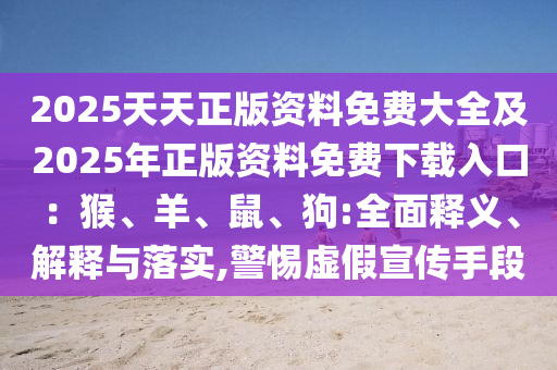 2025天天正版資料免費大全及2025年正版資料免費下載入口：猴、羊、鼠、狗:全面釋義、解釋與落實,警惕虛假宣傳手段