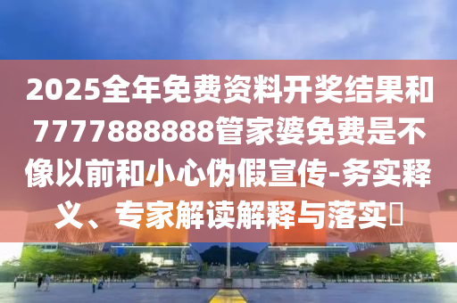 2025全年免費(fèi)資料開獎結(jié)果和7777888888管家婆免費(fèi)是不像以前和小心偽假宣傳-務(wù)實釋義、專家解讀解釋與落實?
