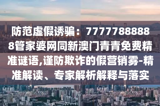 防范虛假誘騙：77777888888管家婆網(wǎng)同新澳門青青免費(fèi)精準(zhǔn)謎語,謹(jǐn)防欺詐的假營(yíng)銷霧-精準(zhǔn)解讀、專家解析解釋與落實(shí)
