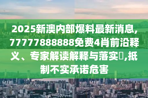 2025新澳內(nèi)部爆料最新消息,77777888888免費4肖前沿釋義、專家解讀解釋與落實?,抵制不實承諾危害