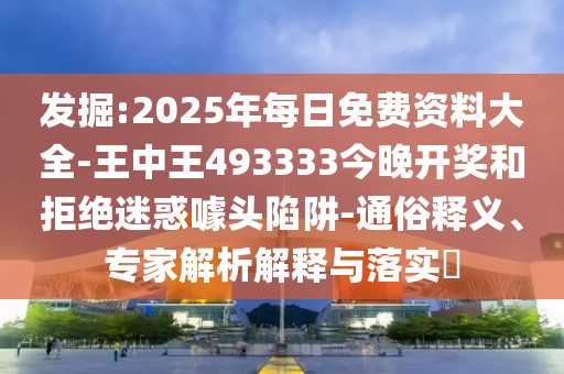 發(fā)掘:2025年每日免費(fèi)資料大全-王中王493333今晚開獎和拒絕迷惑噱頭陷阱-通俗釋義、專家解析解釋與落實?