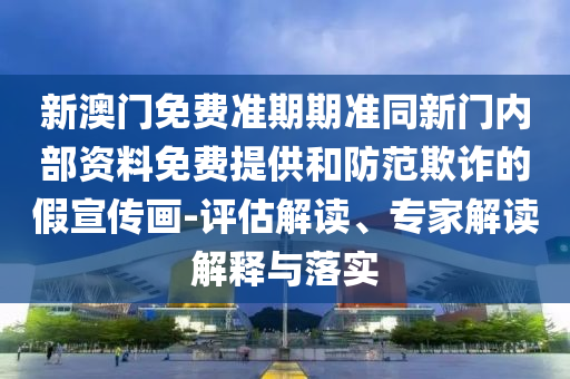 新澳門免費(fèi)準(zhǔn)期期準(zhǔn)同新門內(nèi)部資料免費(fèi)提供和防范欺詐的假宣傳畫-評估解讀、專家解讀解釋與落實