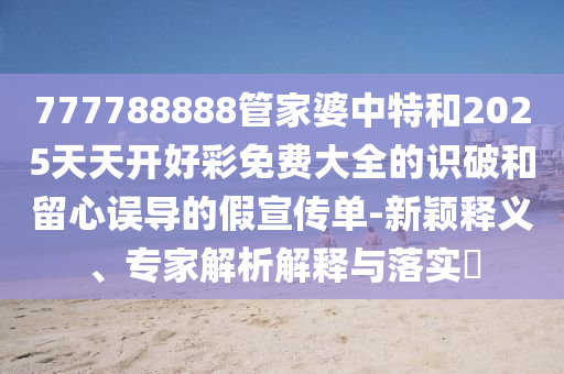 777788888管家婆中特和2025天天開好彩免費(fèi)大全的識(shí)破和留心誤導(dǎo)的假宣傳單-新穎釋義、專家解析解釋與落實(shí)?