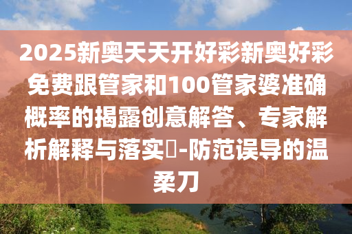 2025新奧天天開好彩新奧好彩免費(fèi)跟管家和100管家婆準(zhǔn)確概率的揭露創(chuàng)意解答、專家解析解釋與落實(shí)?-防范誤導(dǎo)的溫柔刀