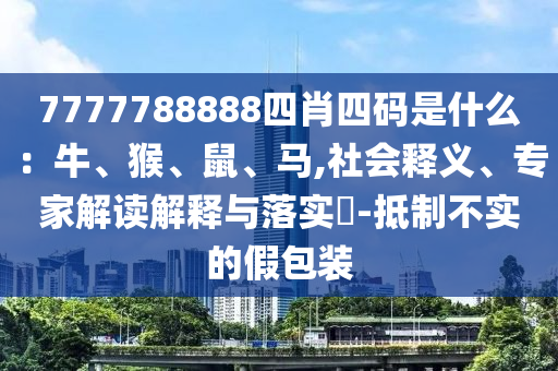7777788888四肖四碼是什么：牛、猴、鼠、馬,社會釋義、專家解讀解釋與落實?-抵制不實的假包裝
