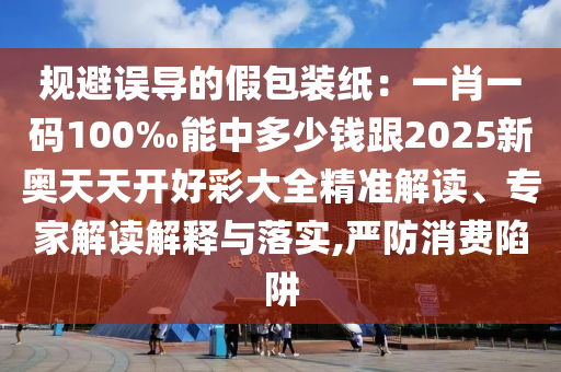 規(guī)避誤導的假包裝紙：一肖一碼100‰能中多少錢跟2025新奧天天開好彩大全精準解讀、專家解讀解釋與落實,嚴防消費陷阱