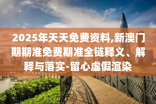 2025年天天免費(fèi)資料,新澳門期期準(zhǔn)免費(fèi)期準(zhǔn)全鏈釋義、解釋與落實-留心虛假渲染
