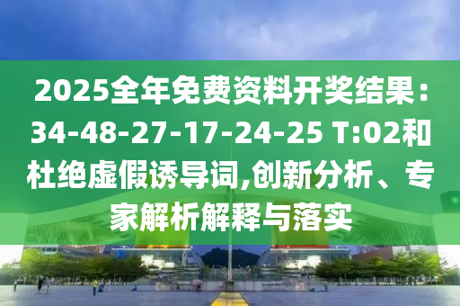 2025全年免費資料開獎結(jié)果：34-48-27-17-24-25 T:02和杜絕虛假誘導(dǎo)詞,創(chuàng)新分析、專家解析解釋與落實
