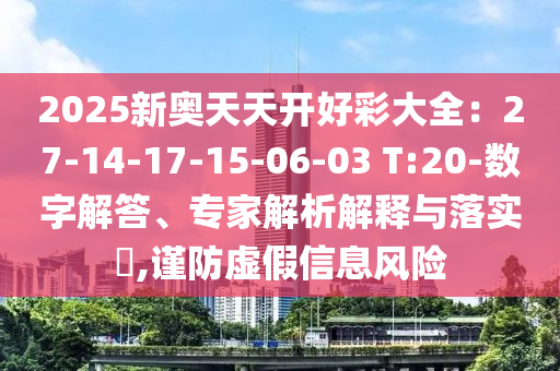 2025新奧天天開好彩大全：27-14-17-15-06-03 T:20-數(shù)字解答、專家解析解釋與落實(shí)?,謹(jǐn)防虛假信息風(fēng)險(xiǎn)