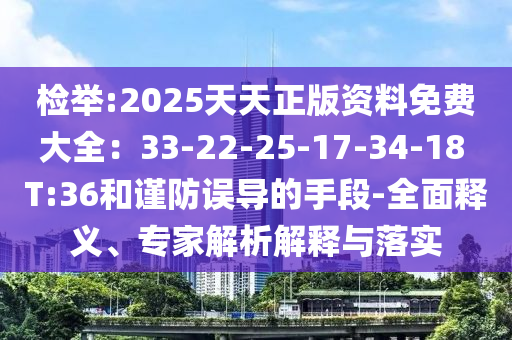 檢舉:2025天天正版資料免費(fèi)大全：33-22-25-17-34-18 T:36和謹(jǐn)防誤導(dǎo)的手段-全面釋義、專家解析解釋與落實(shí)