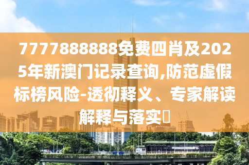 7777888888免費四肖及2025年新澳門記錄查詢,防范虛假標(biāo)榜風(fēng)險-透徹釋義、專家解讀解釋與落實?