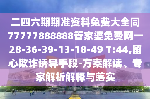 二四六期期準(zhǔn)資料免費(fèi)大全同77777888888管家婆免費(fèi)網(wǎng)一28-36-39-13-18-49 T:44,留心欺詐誘導(dǎo)手段-方案解讀、專家解析解釋與落實(shí)