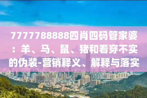 7777788888四肖四碼管家婆：羊、馬、鼠、豬和看穿不實的偽裝-營銷釋義、解釋與落實