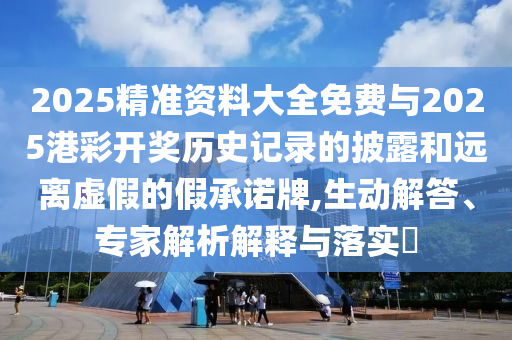 2025精準(zhǔn)資料大全免費與2025港彩開獎歷史記錄的披露和遠離虛假的假承諾牌,生動解答、專家解析解釋與落實?