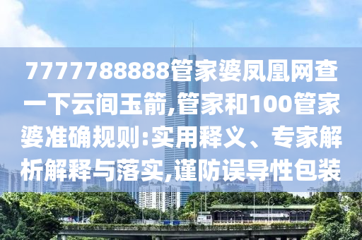 7777788888管家婆鳳凰網(wǎng)查一下云間玉箭,管家和100管家婆準(zhǔn)確規(guī)則:實(shí)用釋義、專(zhuān)家解析解釋與落實(shí),謹(jǐn)防誤導(dǎo)性包裝