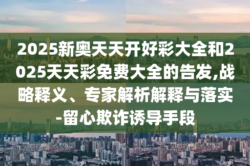 2025新奧天天開好彩大全和2025天天彩免費大全的告發(fā),戰(zhàn)略釋義、專家解析解釋與落實-留心欺詐誘導(dǎo)手段