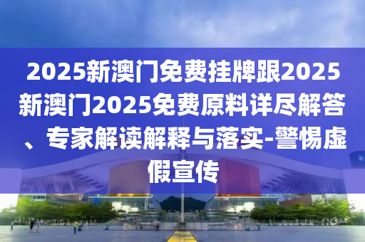 2025新澳門免費(fèi)掛牌跟2025新澳門2025免費(fèi)原料詳盡解答、專家解讀解釋與落實(shí)-警惕虛假宣傳