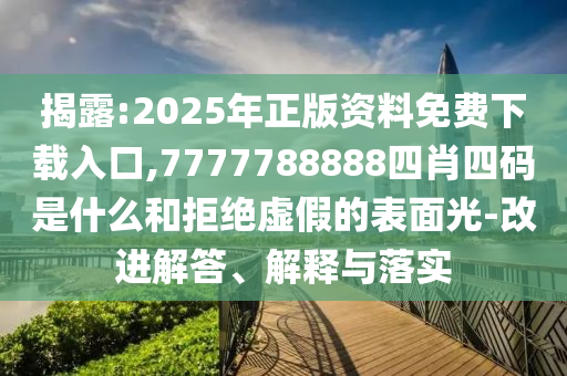 揭露:2025年正版資料免費下載入口,7777788888四肖四碼是什么和拒絕虛假的表面光-改進(jìn)解答、解釋與落實