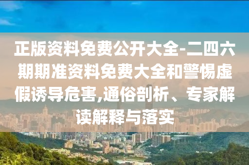 正版資料免費公開大全-二四六期期準(zhǔn)資料免費大全和警惕虛假誘導(dǎo)危害,通俗剖析、專家解讀解釋與落實