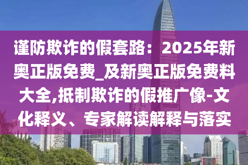 謹(jǐn)防欺詐的假套路：2025年新奧正版免費(fèi)_及新奧正版免費(fèi)料大全,抵制欺詐的假推廣像-文化釋義、專家解讀解釋與落實