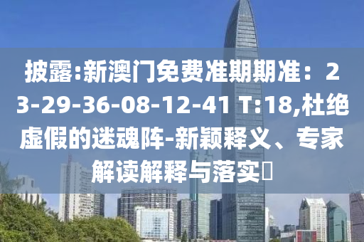 披露:新澳門免費準期期準：23-29-36-08-12-41 T:18,杜絕虛假的迷魂陣-新穎釋義、專家解讀解釋與落實?
