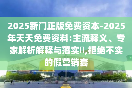 2025新門正版免費(fèi)資本-2025年天天免費(fèi)資料:主流釋義、專家解析解釋與落實(shí)?,拒絕不實(shí)的假營銷套