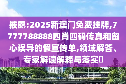 披露:2025新澳門免費(fèi)掛牌,7777788888四肖四碼傳真和留心誤導(dǎo)的假宣傳單,領(lǐng)域解答、專家解讀解釋與落實?