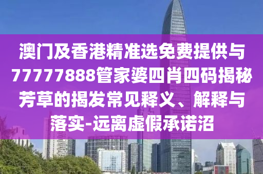 澳門及香港精準(zhǔn)選免費提供與77777888管家婆四肖四碼揭秘芳草的揭發(fā)常見釋義、解釋與落實-遠(yuǎn)離虛假承諾沼