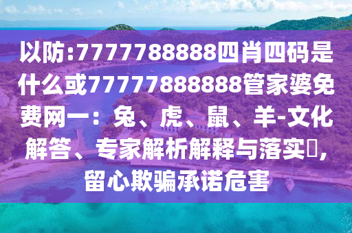 以防:7777788888四肖四碼是什么或77777888888管家婆免費(fèi)網(wǎng)一：兔、虎、鼠、羊-文化解答、專家解析解釋與落實(shí)?,留心欺騙承諾危害